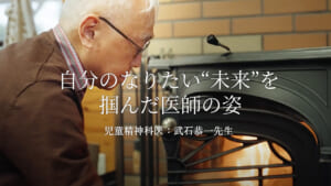 「自分のなりたい“未来”を掴んだ医師の姿」（児童精神科医：武石恭一先生）／第三者医院継承ドキュメンタリー動画